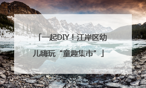 一起DIY！江岸区幼儿嗨玩“童趣集市”