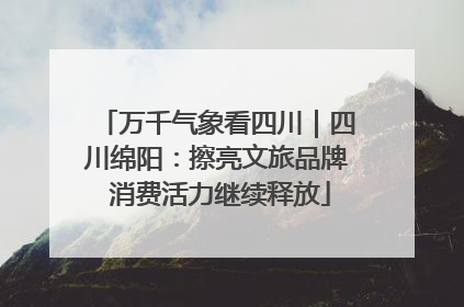 万千气象看四川｜四川绵阳：擦亮文旅品牌 消费活力继续释放