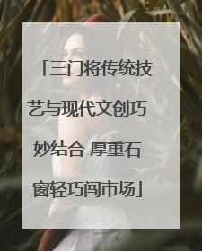 三门将传统技艺与现代文创巧妙结合 厚重石窗轻巧闯市场