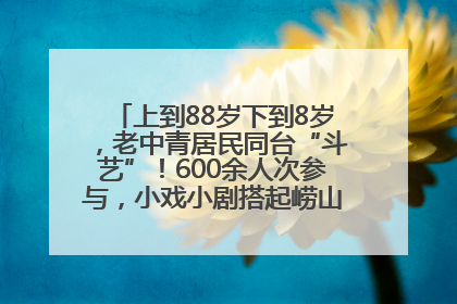 上到88岁下到8岁，老中青居民同台“斗艺”！600余人次参与，小戏小剧搭起崂山群众大舞台