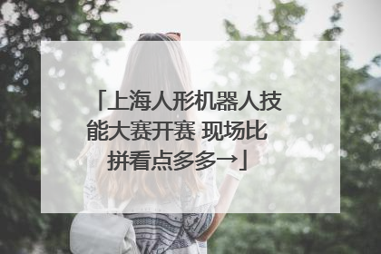 上海人形机器人技能大赛开赛 现场比拼看点多多→