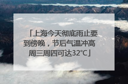 上海今天彻底雨止要到傍晚，节后气温冲高周三周四可达32℃