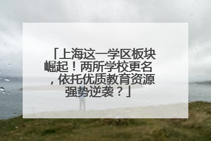 上海这一学区板块崛起！两所学校更名，依托优质教育资源强势逆袭？