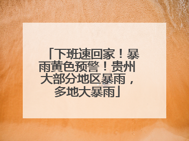 下班速回家！暴雨黄色预警！贵州大部分地区暴雨，多地大暴雨