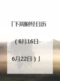 下周财经日历（6月16日-6月22日）