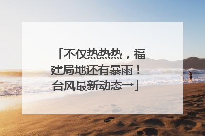 不仅热热热，福建局地还有暴雨！台风最新动态→