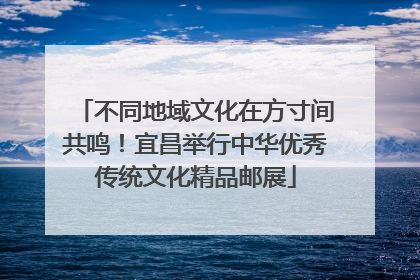 不同地域文化在方寸间共鸣！宜昌举行中华优秀传统文化精品邮展