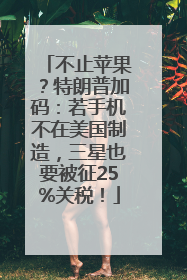 不止苹果？特朗普加码：若手机不在美国制造，三星也要被征25%关税！
