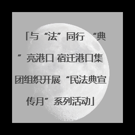 与“法”同行 “典”亮港口 宿迁港口集团组织开展“民法典宣传月”系列活动