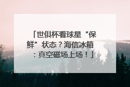 世俱杯看球星“保鲜”状态？海信冰箱：真空磁场上场！