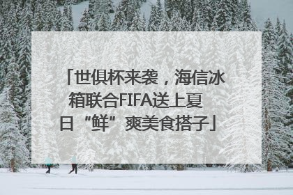 世俱杯来袭，海信冰箱联合FIFA送上夏日“鲜”爽美食搭子