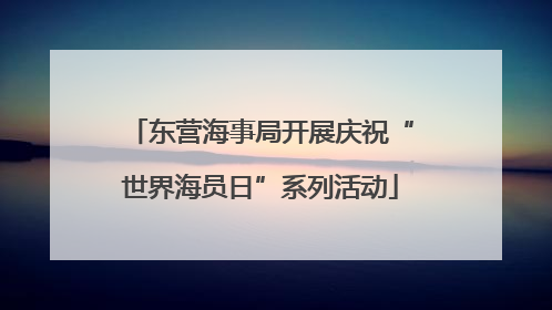 东营海事局开展庆祝“世界海员日”系列活动