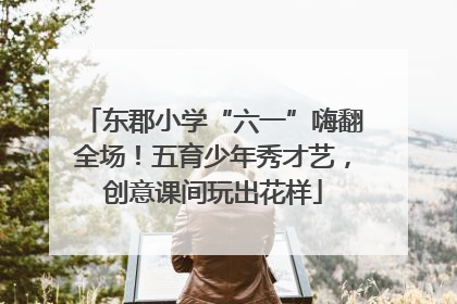 东郡小学“六一”嗨翻全场！五育少年秀才艺，创意课间玩出花样