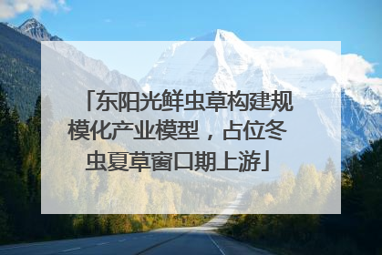 东阳光鲜虫草构建规模化产业模型，占位冬虫夏草窗口期上游