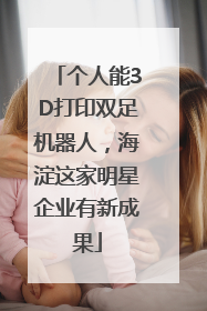 个人能3D打印双足机器人，海淀这家明星企业有新成果