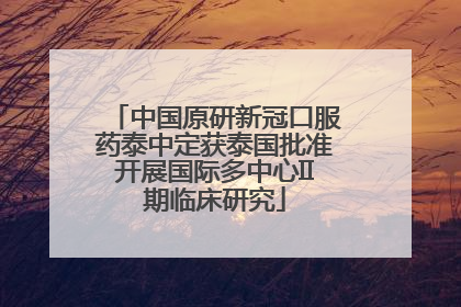 中国原研新冠口服药泰中定获泰国批准开展国际多中心II期临床研究