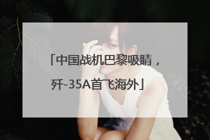 中国战机巴黎吸睛，歼-35A首飞海外