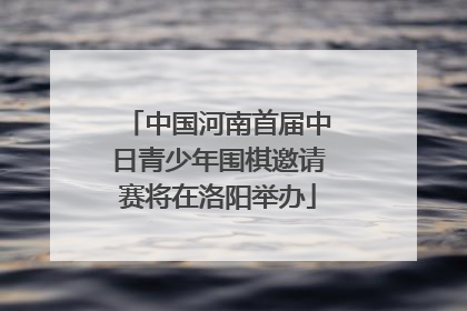 中国河南首届中日青少年围棋邀请赛将在洛阳举办