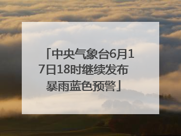 中央气象台6月17日18时继续发布暴雨蓝色预警