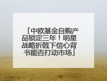 中欧基金自购产品锁定三年！明星战略折戟下信心背书能否打动市场