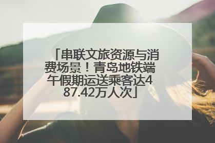 串联文旅资源与消费场景！青岛地铁端午假期运送乘客达487.42万人次