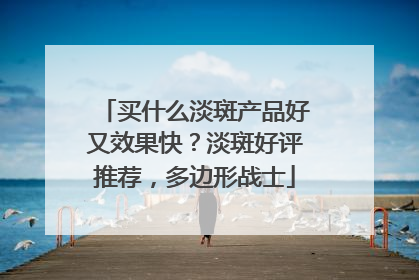 买什么淡斑产品好又效果快？淡斑好评推荐，多边形战士