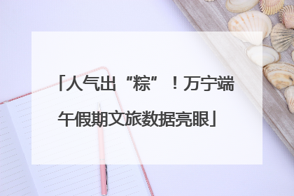 人气出“粽”！万宁端午假期文旅数据亮眼