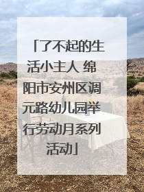 了不起的生活小主人 绵阳市安州区调元路幼儿园举行劳动月系列活动