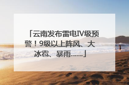 云南发布雷电Ⅳ级预警！9级以上阵风、大冰雹、暴雨……