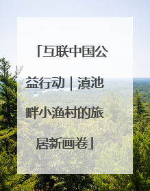 互联中国公益行动｜滇池畔小渔村的旅居新画卷