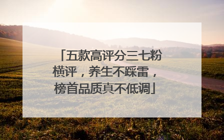 五款高评分三七粉横评，养生不踩雷，榜首品质真不低调