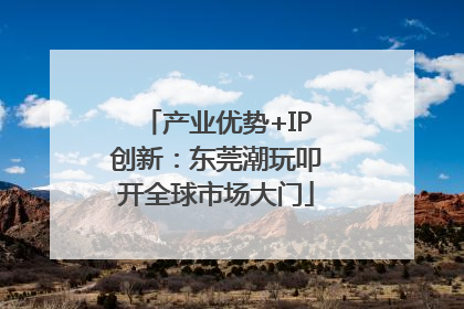 产业优势+IP创新：东莞潮玩叩开全球市场大门