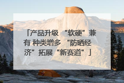 产品升级 “软硬”兼有 种类增多 “防晒经济”拓展“新赛道”