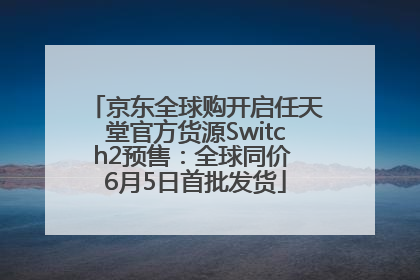 京东全球购开启任天堂官方货源Switch2预售：全球同价 6月5日首批发货