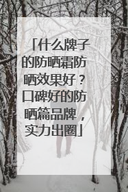 什么牌子的防晒霜防晒效果好？口碑好的防晒篇品牌，实力出圈