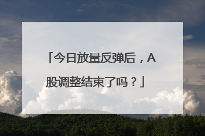 今日放量反弹后，A股调整结束了吗？
