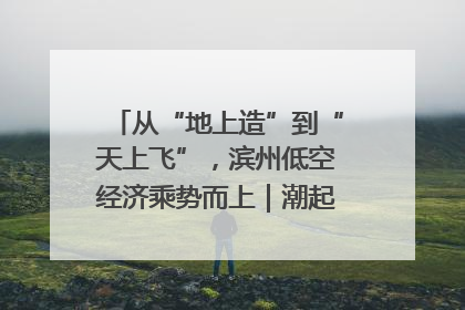 从“地上造”到“天上飞”，滨州低空经济乘势而上｜潮起渤海・网聚黄蓝