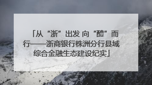 从“浙”出发 向“醴”而行——浙商银行株洲分行县域综合金融生态建设纪实
