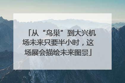 从“鸟巢”到大兴机场未来只要半小时，这场展会描绘未来图景
