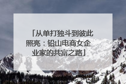 从单打独斗到彼此照亮：铅山电商女企业家的共富之路