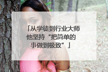 从学徒到行业大师 他坚持“把简单的事做到极致”