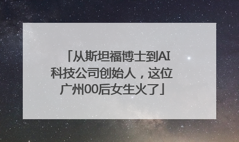 从斯坦福博士到AI科技公司创始人，这位广州00后女生火了