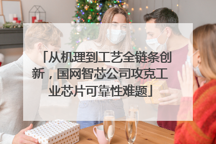 从机理到工艺全链条创新，国网智芯公司攻克工业芯片可靠性难题