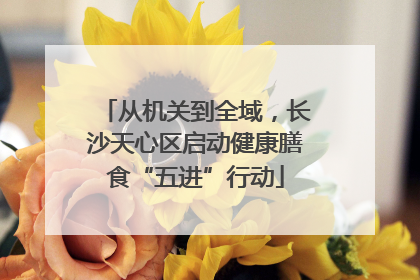 从机关到全域，长沙天心区启动健康膳食“五进”行动