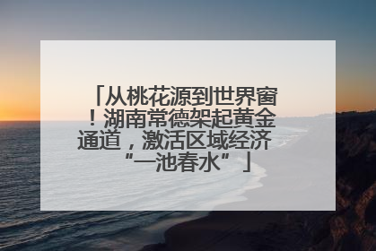 从桃花源到世界窗！湖南常德架起黄金通道，激活区域经济“一池春水”