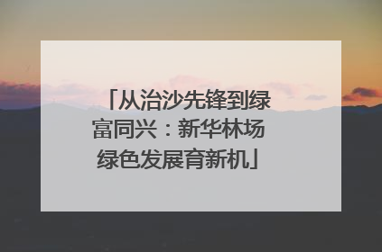 从治沙先锋到绿富同兴：新华林场绿色发展育新机