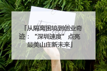 从隔离困境到创业奇迹：“深圳速度”点亮最美山庄新未来