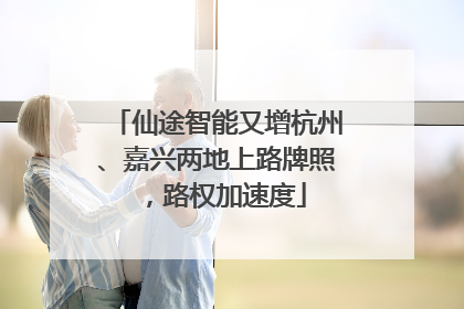 仙途智能又增杭州、嘉兴两地上路牌照，路权加速度