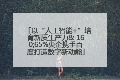 以“人工智能+”培育新质生产力& 160;65%央企携手百度打造数字新动能