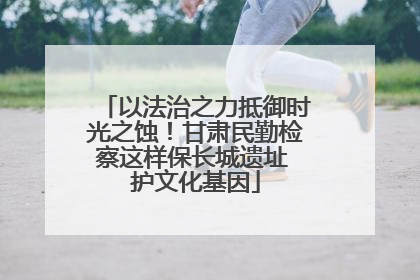 以法治之力抵御时光之蚀！甘肃民勤检察这样保长城遗址 护文化基因